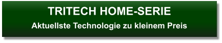 TRITECH HOME-SERIEAktuellste Technologie zu kleinem Preis