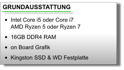 GRUNDAUSSTATTUNG •	Intel Core i5 oder Core i7AMD Ryzen 5 oder Ryzen 7 •	16GB DDR4 RAM •	on Board Grafik •	Kingston SSD & WD Festplatte