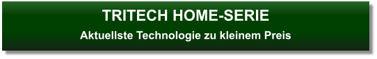 TRITECH HOME-SERIEAktuellste Technologie zu kleinem Preis