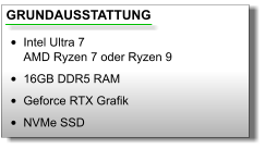 GRUNDAUSSTATTUNG •	Intel Ultra 7AMD Ryzen 7 oder Ryzen 9 •	16GB DDR5 RAM •	Geforce RTX Grafik •	NVMe SSD